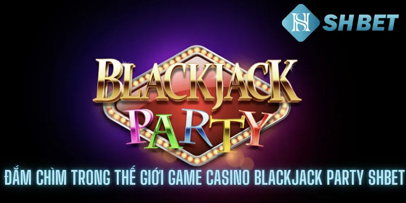 Đắm Chìm Trong Thế Giới Game Casino Blackjack Party Shbet