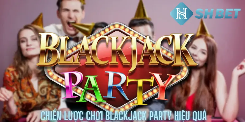 Chiến lược chơi Blackjack Party hiệu quả