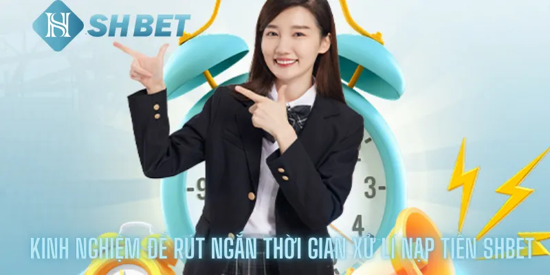 Kinh Nghiệm Để Rút Ngắn Thời Gian Xử Lí Nạp Tiền Shbet